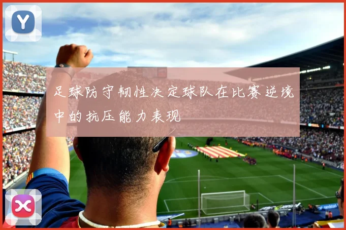 足球防守韧性决定球队在比赛逆境中的抗压能力表现