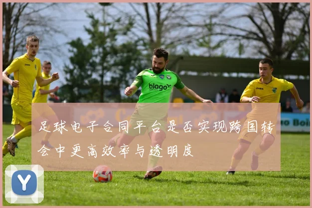 足球电子合同平台是否实现跨国转会中更高效率与透明度