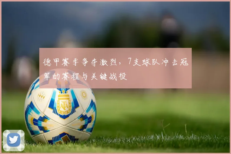 德甲赛季争夺激烈，7支球队冲击冠军的赛程与关键战役