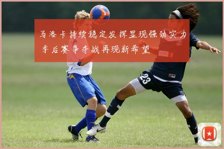 马洛卡持续稳定发挥显现强劲实力 季后赛争夺战再现新希望