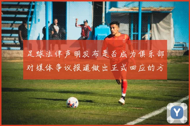 足球法律声明发布是否成为俱乐部对媒体争议报道做出正式回应的方式