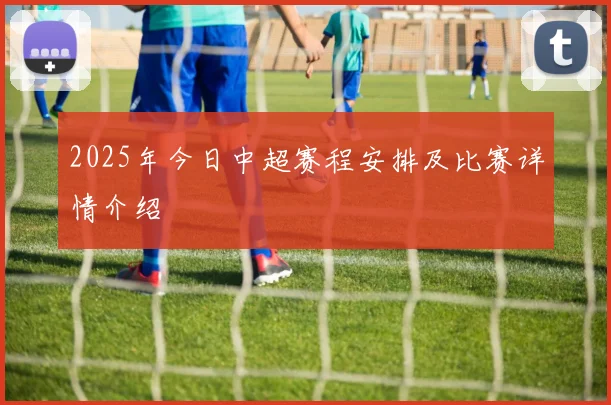 2025年今日中超赛程安排及比赛详情介绍
