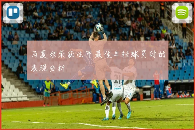 马夏尔荣获法甲最佳年轻球员时的表现分析