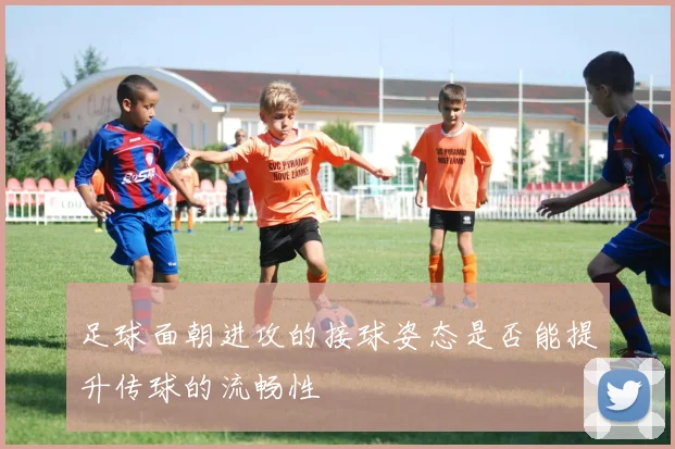 足球面朝进攻的接球姿态是否能提升传球的流畅性