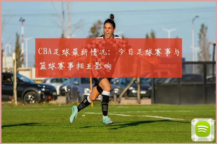 CBA足球最新情况：今日足球赛事与篮球赛事相互影响