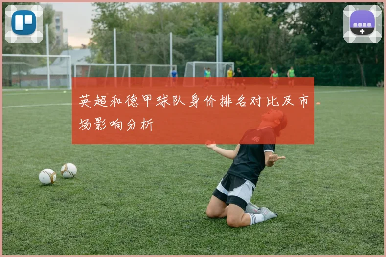 英超和德甲球队身价排名对比及市场影响分析