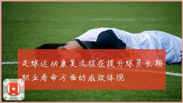 足球运动康复流程在提升球员长期职业寿命方面的成效体现