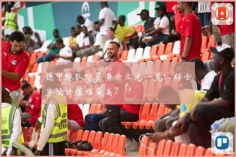 德甲球队球员身价汇总一览：转会市场价值谁最高？