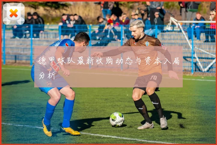 德甲球队最新收购动态与资本入局分析