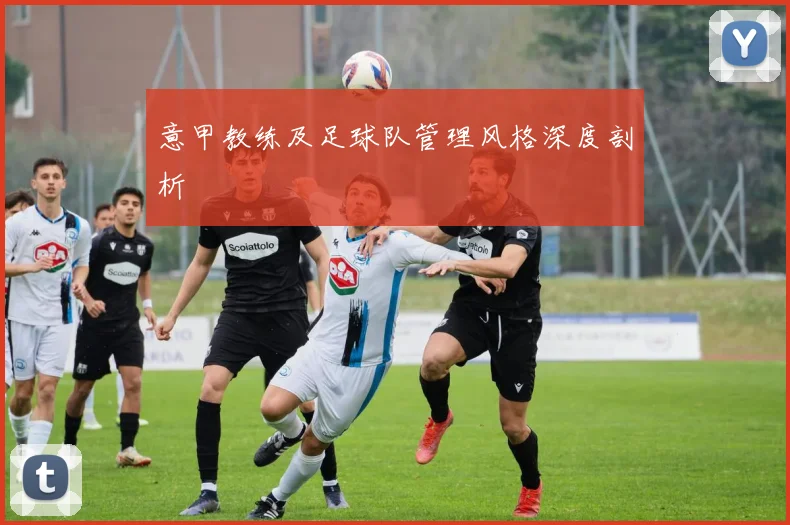 意甲教练及足球队管理风格深度剖析